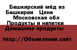 Башкирский мёд из Башкирии › Цена ­ 777 - Московская обл. Продукты и напитки » Домашние продукты   